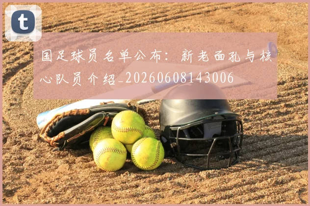 国足球员名单公布:新老面孔与核心队员介绍_20260608143006