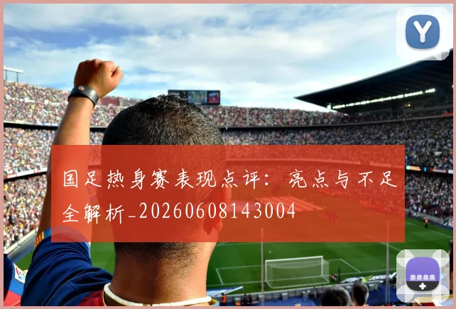 国足热身赛表现点评:亮点与不足全解析_20260608143004