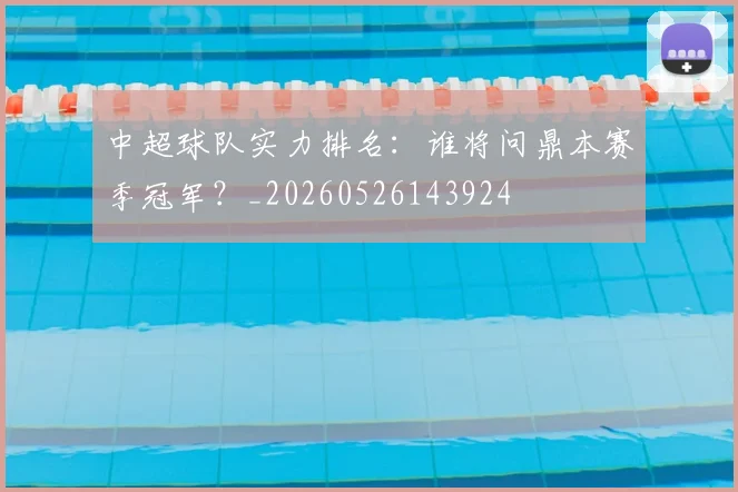 中超球队实力排名:谁将问鼎本赛季冠军?_20260526143924