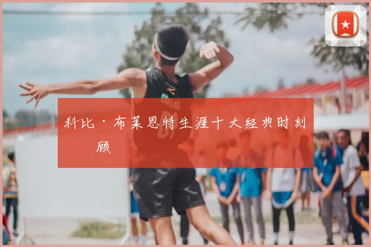 科比·布莱恩特生涯十大经典时刻回顾