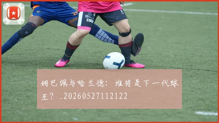 姆巴佩与哈兰德:谁将是下一代球王?_20260527112122