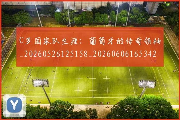 C罗国家队生涯：葡萄牙的传奇领袖_20260526125158_20260606165342