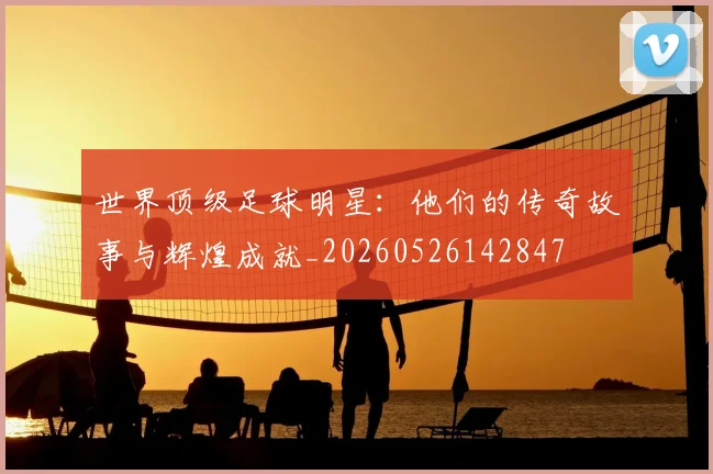 世界顶级足球明星：他们的传奇故事与辉煌成就_20260526142847