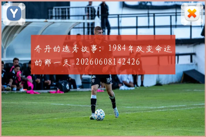 乔丹的选秀故事:1984年改变命运的那一天_20260608142426