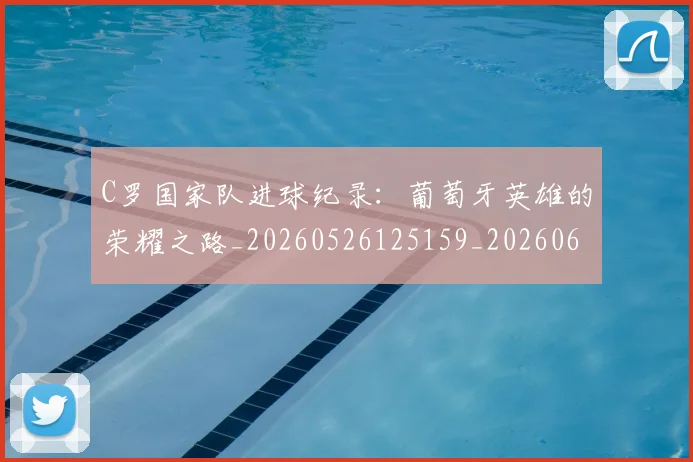 C罗国家队进球纪录：葡萄牙英雄的荣耀之路_20260526125159_20260606165343