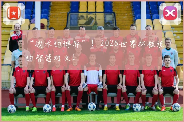 “战术的博弈”！2026世界杯教练的智慧对决！