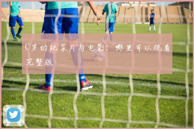 C罗的纪录片与电影：哪里可以观看完整版