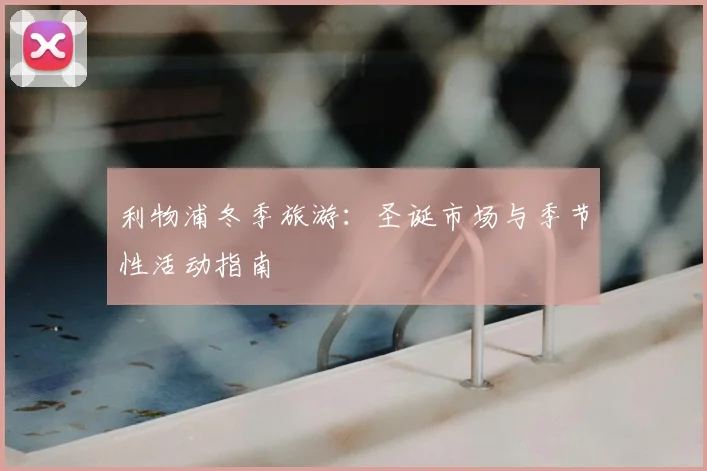 利物浦冬季旅游:圣诞市场与季节性活动指南