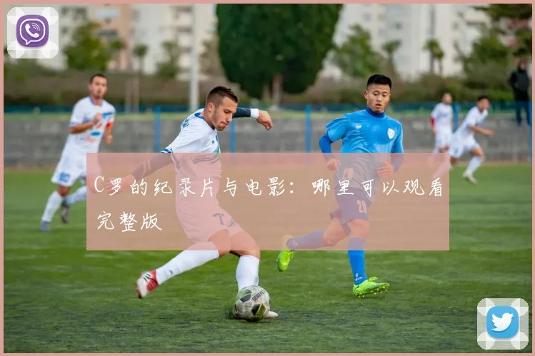 C罗的纪录片与电影：哪里可以观看完整版