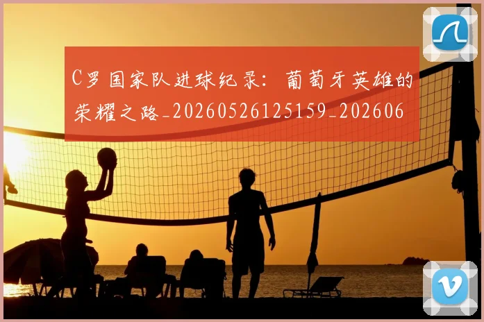 C罗国家队进球纪录:葡萄牙英雄的荣耀之路_20260526125159_20260606165343