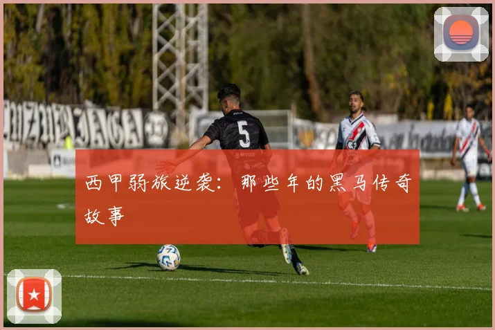 西甲弱旅逆袭：那些年的黑马传奇故事