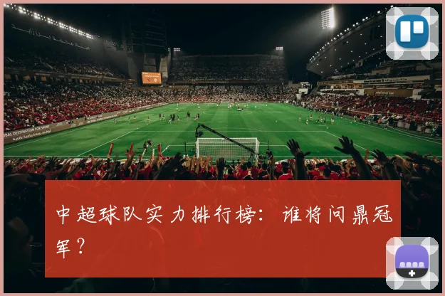 中超球队实力排行榜:谁将问鼎冠军?