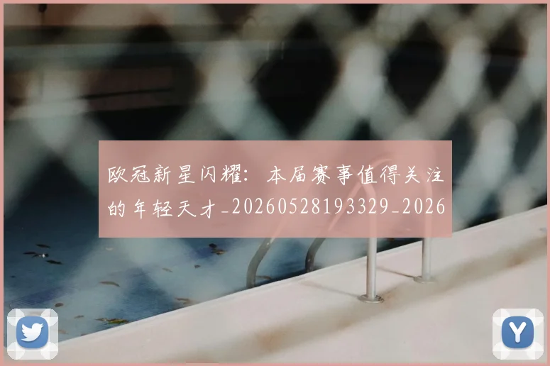 欧冠新星闪耀:本届赛事值得关注的年轻天才_20260528193329_20260609230048