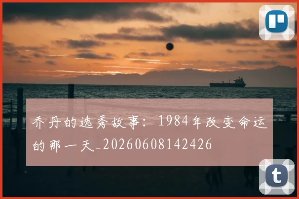 乔丹的选秀故事:1984年改变命运的那一天_20260608142426