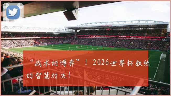 “战术的博弈”!2026世界杯教练的智慧对决!