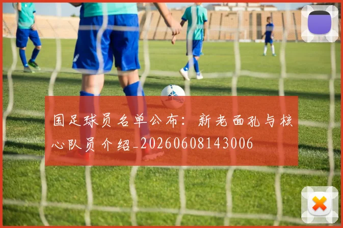 国足球员名单公布:新老面孔与核心队员介绍_20260608143006