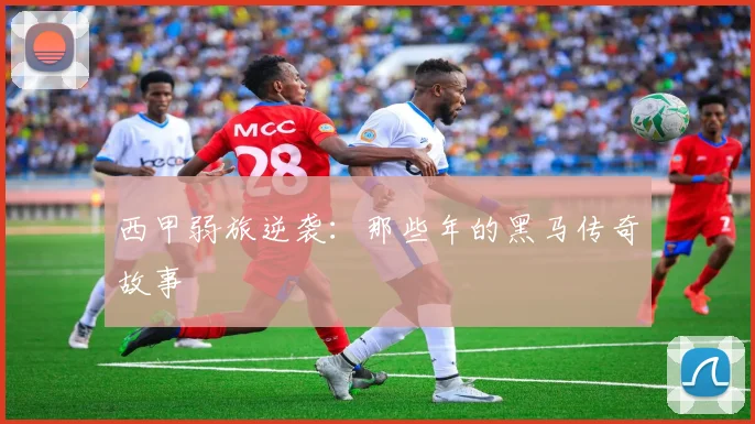 西甲弱旅逆袭:那些年的黑马传奇故事