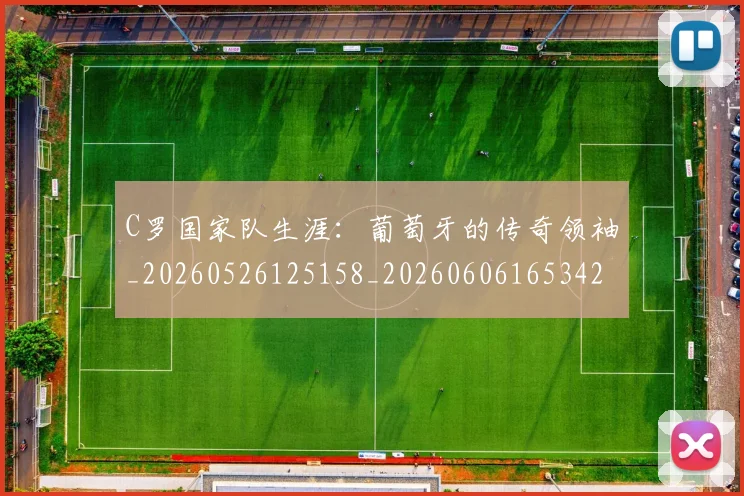 C罗国家队生涯：葡萄牙的传奇领袖_20260526125158_20260606165342
