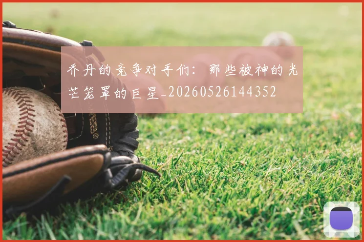 乔丹的竞争对手们:那些被神的光芒笼罩的巨星_20260526144352
